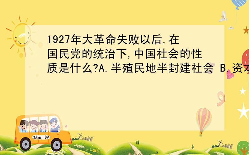 1927年大革命失败以后,在国民党的统治下,中国社会的性质是什么?A.半殖民地半封建社会 B.资本21.1927年大革命失败以后,在国民党的统治下,中国社会的性质是（ ）A.半殖民地半封建社会 B.资本