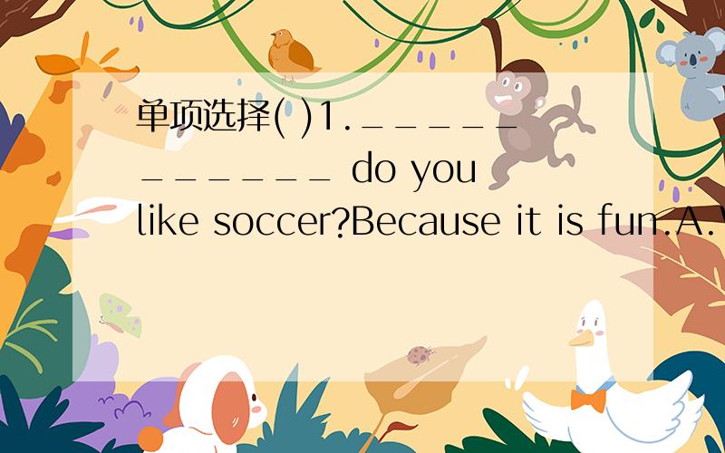 单项选择( )1.___________ do you like soccer?Because it is fun.A.What B.How C.Why D.Who( )2._________ watch TV every day.A.She B.Mr.Lee C.My brother D.My parents( )3.Lily ________ a baseball bat.A.have B.has C.is D.are( )4.I don't think playing co