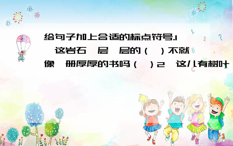 给句子加上合适的标点符号.1、这岩石一层一层的（ ）不就像一册厚厚的书吗（ ）2、这儿有树叶（ ）有贝壳（ ）那儿还有一条小鱼哩（ ）