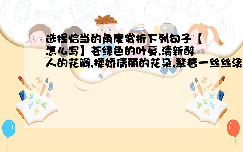 选择恰当的角度赏析下列句子【怎么写】苍绿色的叶蔓,清新醉人的花瓣,揉娇倩丽的花朵,擎着一丝丝淡淡的馨香