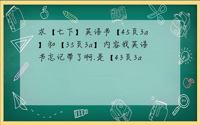 求【七下】英语书【45页3a】和【35页3a】内容我英语书忘记带了啊.是【43页3a