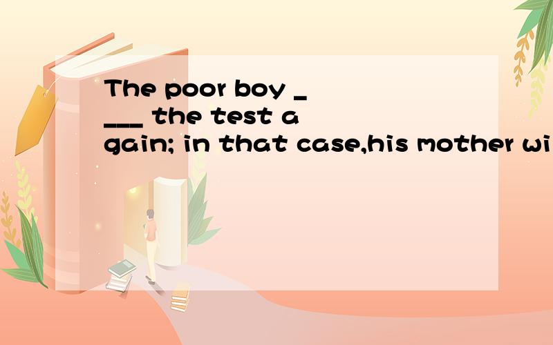 The poor boy ____ the test again; in that case,his mother will be very disappointed.a.must have failed B.might fail C.could have failed D.should fail9.--- Why ____ it rain now?I ___ go to the concert at 7.--- What a pity!A.can; might not B.should; ne