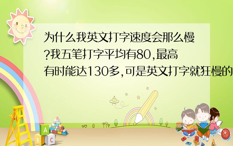 为什么我英文打字速度会那么慢?我五笔打字平均有80,最高有时能达130多,可是英文打字就狂慢的,刚金山上打第一篇文章显示是91字每分（字母）,怎么回事啊,照理5左右的击键英文也不至于这