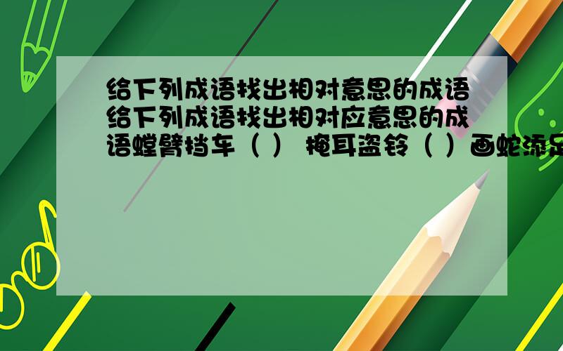 给下列成语找出相对意思的成语给下列成语找出相对应意思的成语螳臂挡车（ ） 掩耳盗铃（ ）画蛇添足（ ） 飞蛾投火（ ）过河拆桥（ ） 水落石出（ ）一石二鸟（ ） 虎头蛇尾（ ）完璧