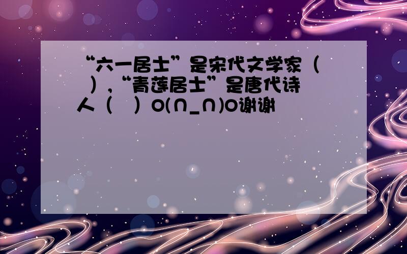 “六一居士”是宋代文学家（   ）,“青莲居士”是唐代诗人（   ）O(∩_∩)O谢谢