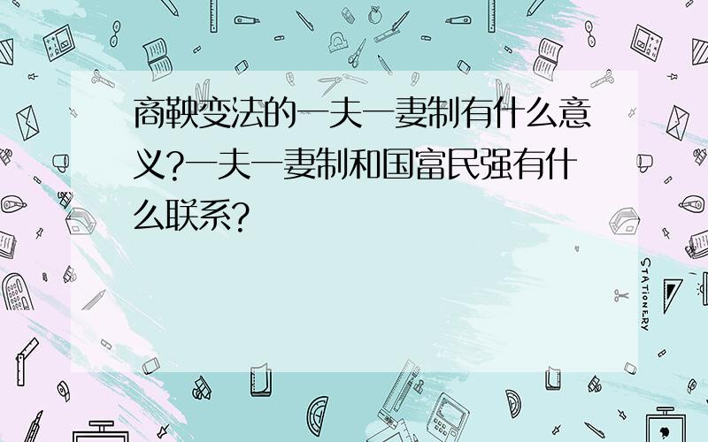 商鞅变法的一夫一妻制有什么意义?一夫一妻制和国富民强有什么联系?