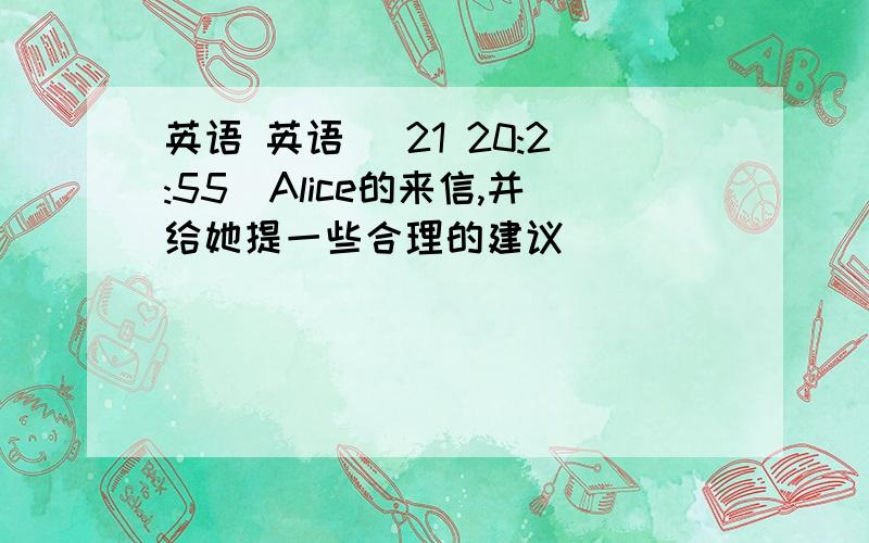 英语 英语 (21 20:2:55)Alice的来信,并给她提一些合理的建议                             &#