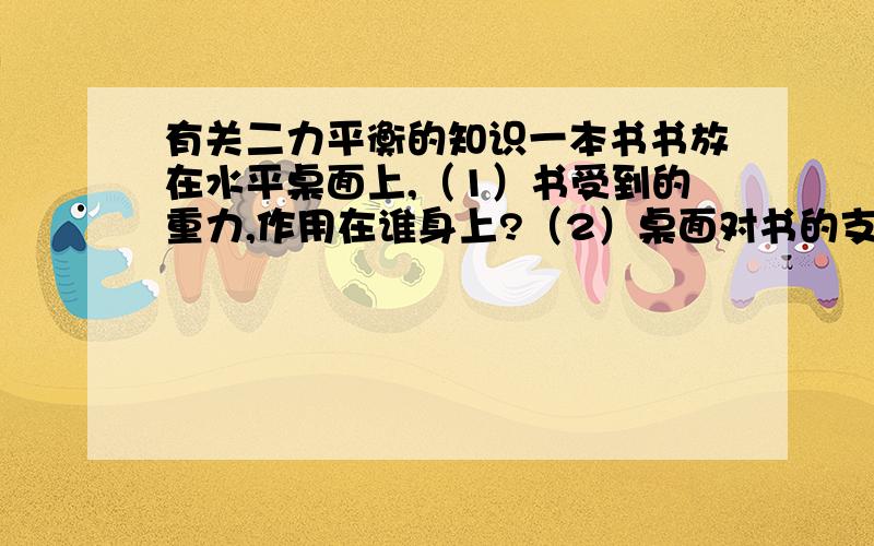 有关二力平衡的知识一本书书放在水平桌面上,（1）书受到的重力,作用在谁身上?（2）桌面对书的支持力,作用在谁身上?（3）书对桌面的压力,作用在谁身上?