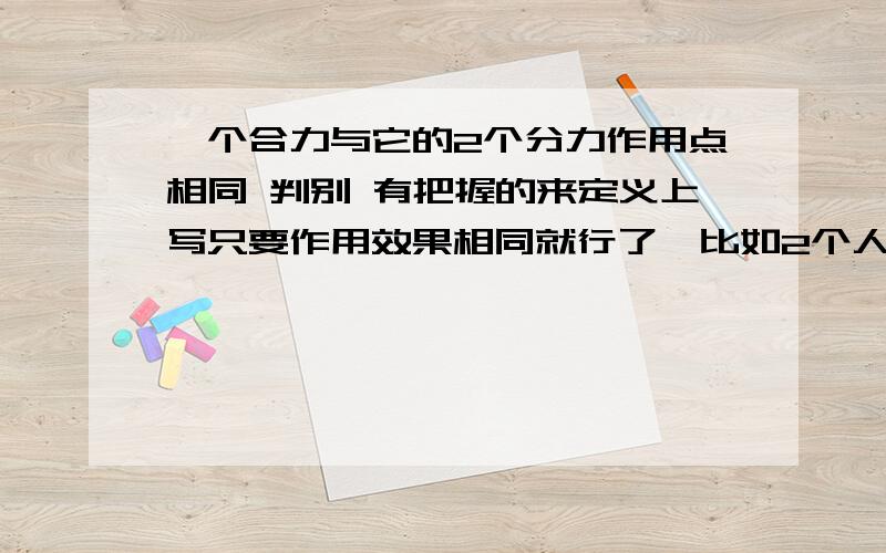 一个合力与它的2个分力作用点相同 判别 有把握的来定义上写只要作用效果相同就行了,比如2个人后面推车换成一个人前面拉扯,作用点不就不同的吗.