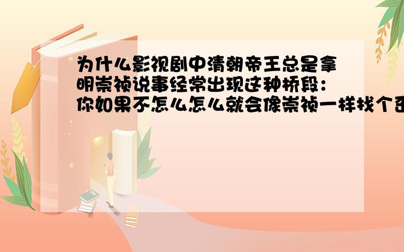 为什么影视剧中清朝帝王总是拿明崇祯说事经常出现这种桥段：你如果不怎么怎么就会像崇祯一样找个歪脖子树吊死.