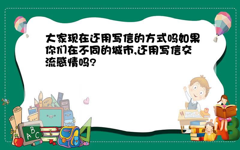 大家现在还用写信的方式吗如果你们在不同的城市,还用写信交流感情吗?