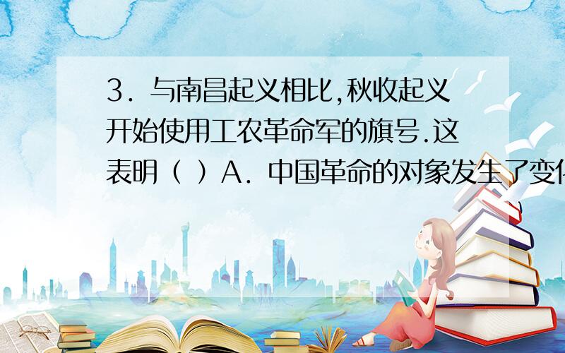 3．与南昌起义相比,秋收起义开始使用工农革命军的旗号.这表明（ ）A．中国革命的对象发生了变化         B．革命的方式发生了变化C．革命的策略发生了变化             D．革命的主力军发生