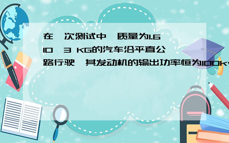 在一次测试中,质量为1.6*10^3 KG的汽车沿平直公路行驶,其发动机的输出功率恒为100kw 汽车的速度由10m/s增大到16m/s,用时1.7s,行驶距离22.6m,若在这个过程中汽车所受的阻力恒定,则汽车的速度为10m/