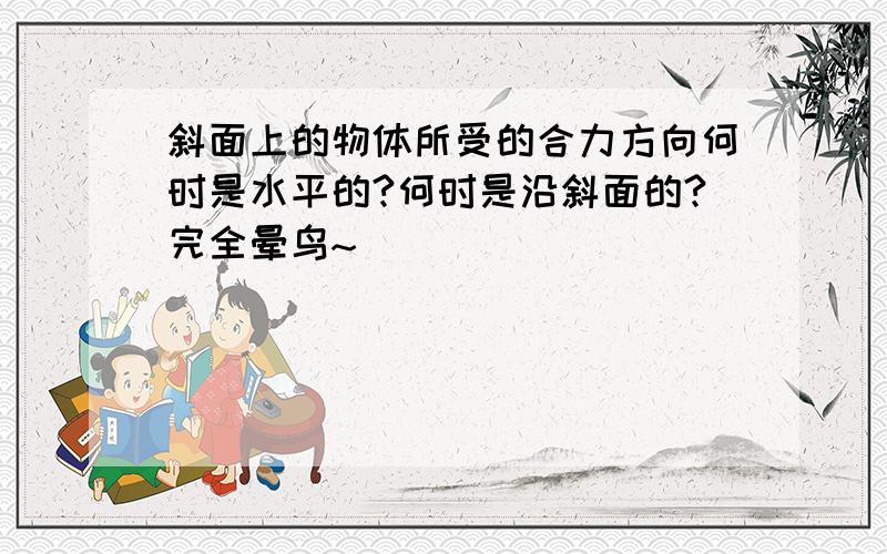 斜面上的物体所受的合力方向何时是水平的?何时是沿斜面的?完全晕鸟~