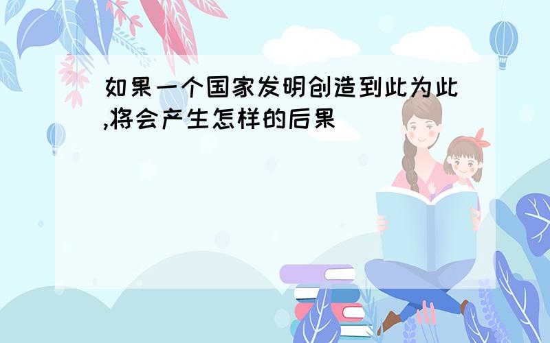 如果一个国家发明创造到此为此,将会产生怎样的后果