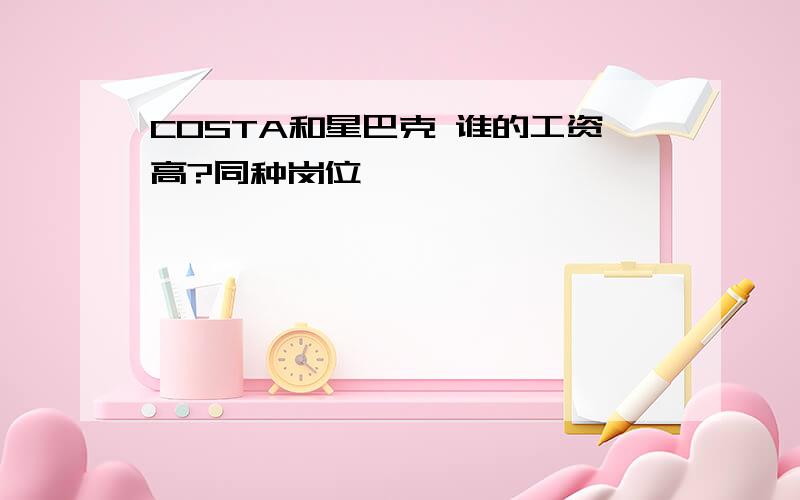 COSTA和星巴克 谁的工资高?同种岗位