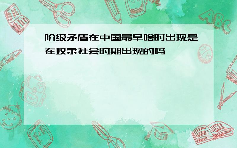 阶级矛盾在中国最早啥时出现是在奴隶社会时期出现的吗