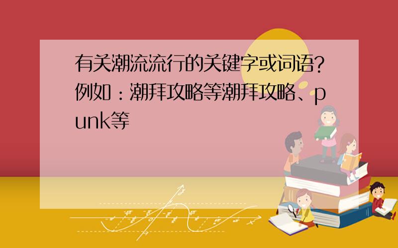 有关潮流流行的关键字或词语?例如：潮拜攻略等潮拜攻略、punk等