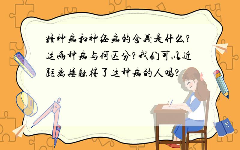 精神病和神经病的含义是什么?这两种病与何区分?我们可以近距离接触得了这种病的人吗?