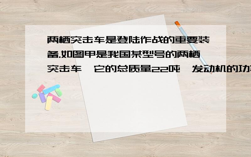 两栖突击车是登陆作战的重要装备.如图甲是我国某型号的两栖突击车,它的总质量22吨,发动机的功率420kW.水上最大速度14km/h,陆地最大速度54km/h.g = 10N/kg） （1）两栖突击车浮在水面时,排开水