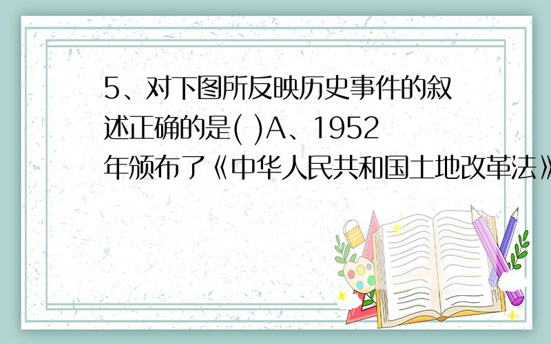 5、对下图所反映历史事件的叙述正确的是( )A、1952年颁布了《中华人民共和国土地改革法》 B、基本摧毁了我