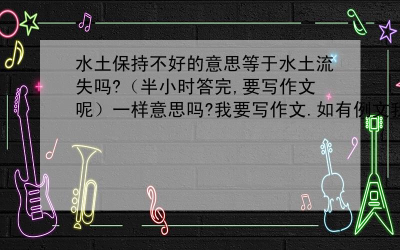 水土保持不好的意思等于水土流失吗?（半小时答完,要写作文呢）一样意思吗?我要写作文.如有例文我奖分!