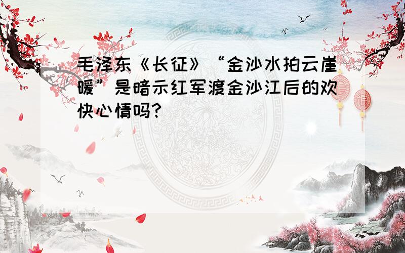 毛泽东《长征》“金沙水拍云崖暖”是暗示红军渡金沙江后的欢快心情吗?