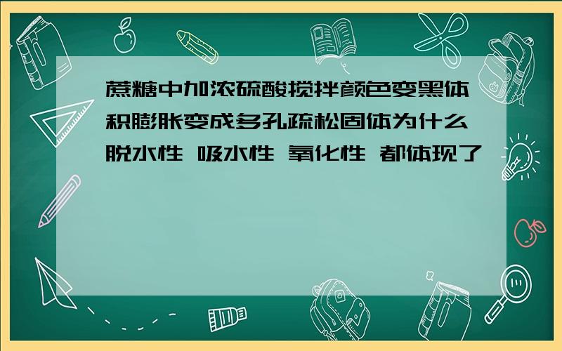 蔗糖中加浓硫酸搅拌颜色变黑体积膨胀变成多孔疏松固体为什么脱水性 吸水性 氧化性 都体现了