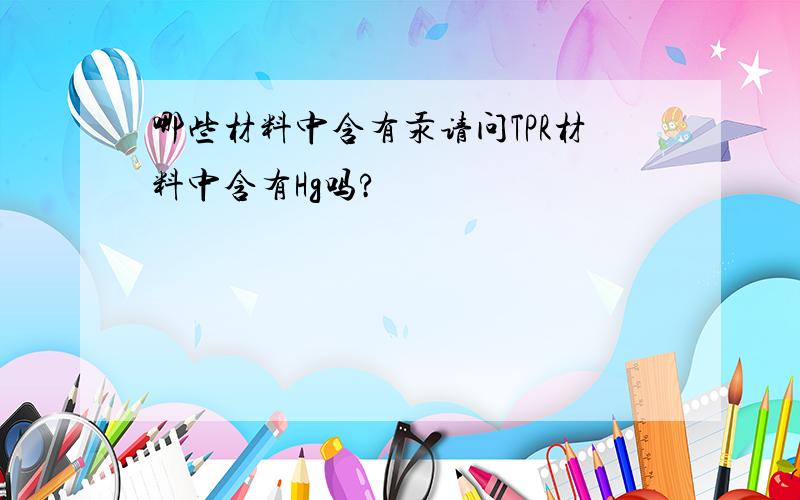 哪些材料中含有汞请问TPR材料中含有Hg吗?