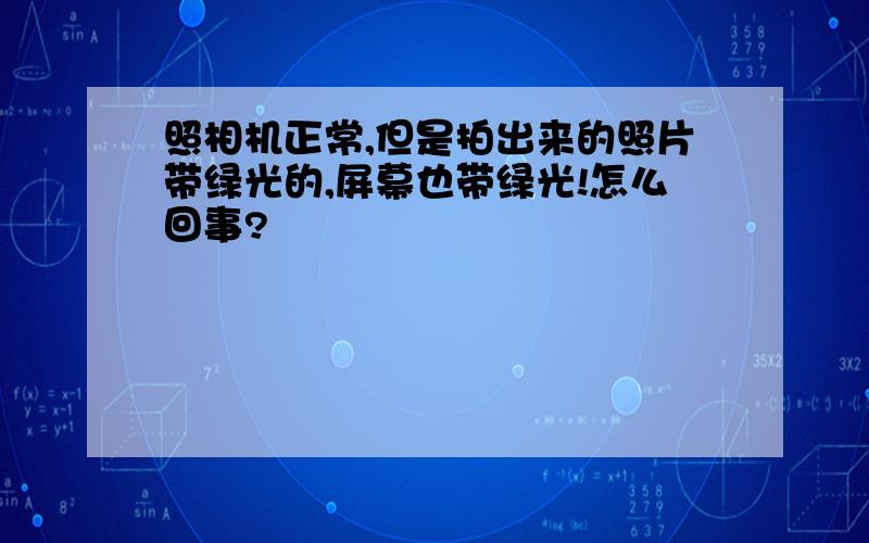 照相机正常,但是拍出来的照片带绿光的,屏幕也带绿光!怎么回事?