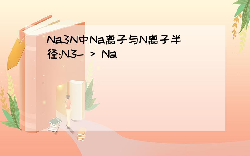 Na3N中Na离子与N离子半径:N3- > Na