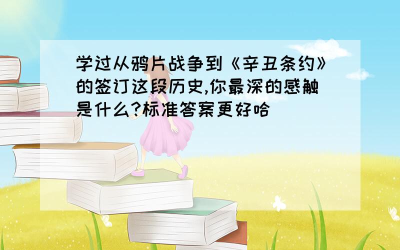 学过从鸦片战争到《辛丑条约》的签订这段历史,你最深的感触是什么?标准答案更好哈