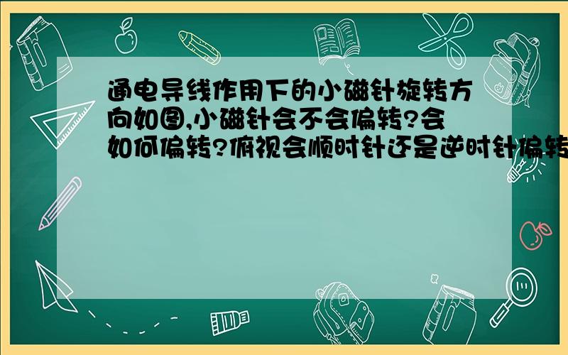 通电导线作用下的小磁针旋转方向如图,小磁针会不会偏转?会如何偏转?俯视会顺时针还是逆时针偏转?