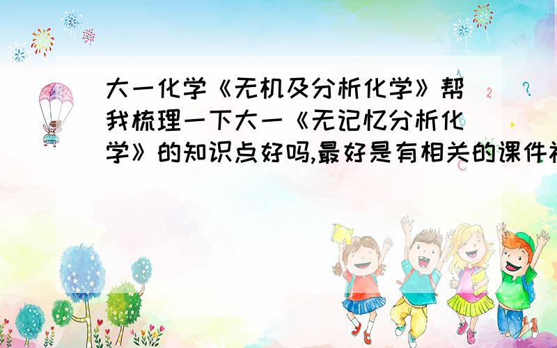 大一化学《无机及分析化学》帮我梳理一下大一《无记忆分析化学》的知识点好吗,最好是有相关的课件视频二楼的同志，我对你表示非常的感谢，不过还有一点问题，你发过来的两个链接，