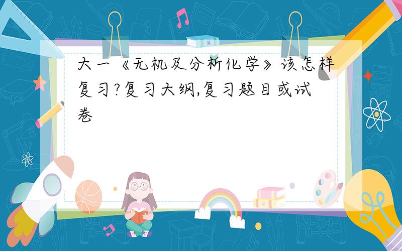 大一《无机及分析化学》该怎样复习?复习大纲,复习题目或试卷