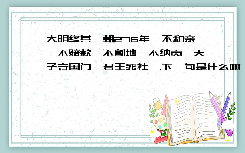 大明终其一朝276年,不和亲,不赔款,不割地,不纳贡,天子守国门,君王死社稷.下一句是什么啊