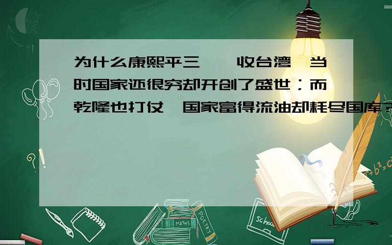 为什么康熙平三藩,收台湾,当时国家还很穷却开创了盛世；而乾隆也打仗,国家富得流油却耗尽国库?