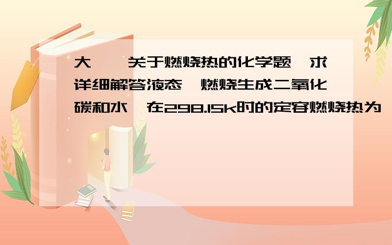 大一,关于燃烧热的化学题,求详细解答液态苯燃烧生成二氧化碳和水,在298.15k时的定容燃烧热为—3204kj/mol,求苯在298.15时的燃烧热