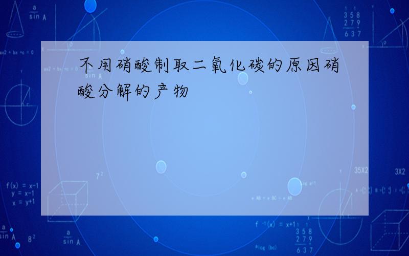 不用硝酸制取二氧化碳的原因硝酸分解的产物