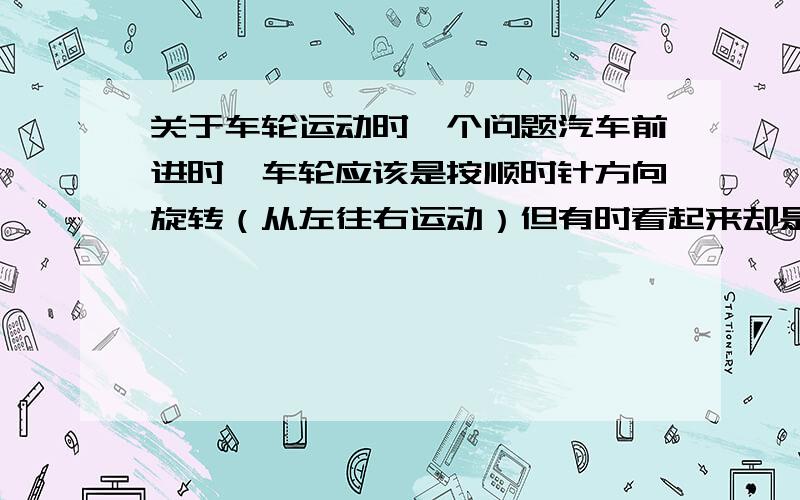 关于车轮运动时一个问题汽车前进时,车轮应该是按顺时针方向旋转（从左往右运动）但有时看起来却是逆时针反向旋转