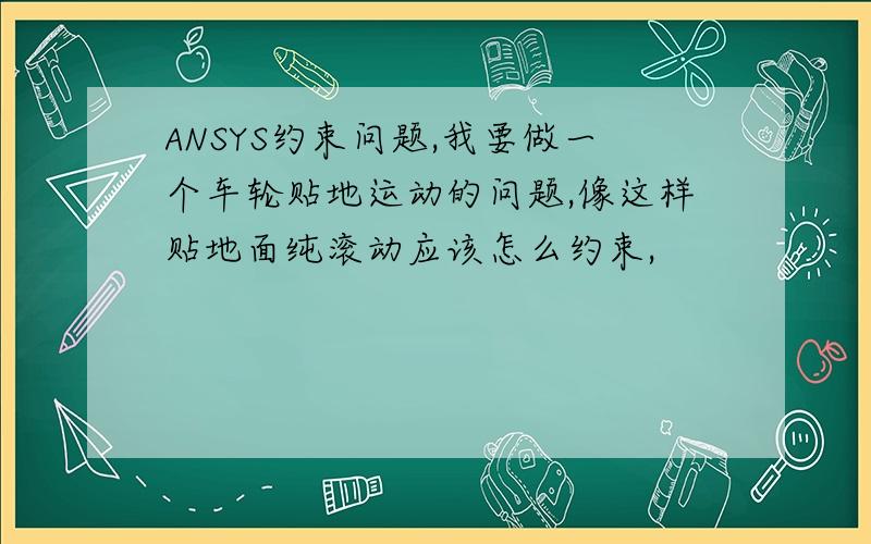 ANSYS约束问题,我要做一个车轮贴地运动的问题,像这样贴地面纯滚动应该怎么约束,