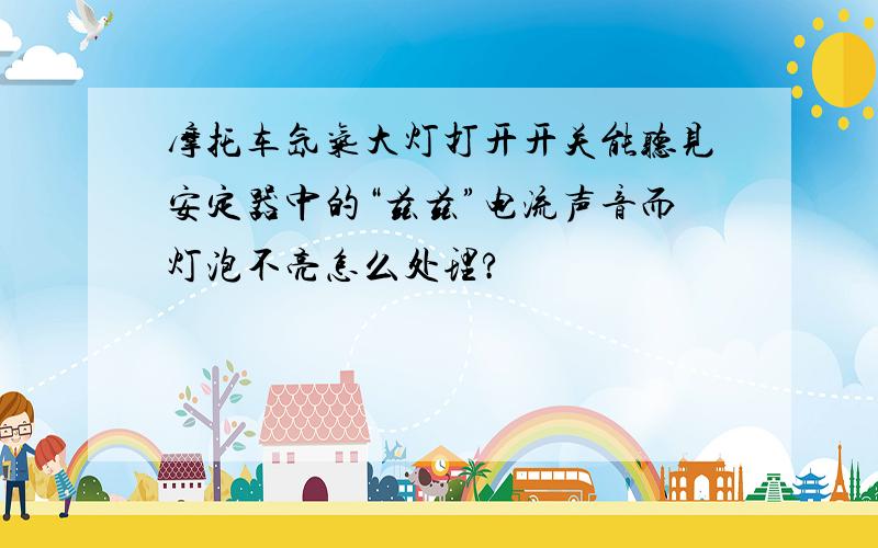 摩托车氙气大灯打开开关能听见安定器中的“兹兹”电流声音而灯泡不亮怎么处理?