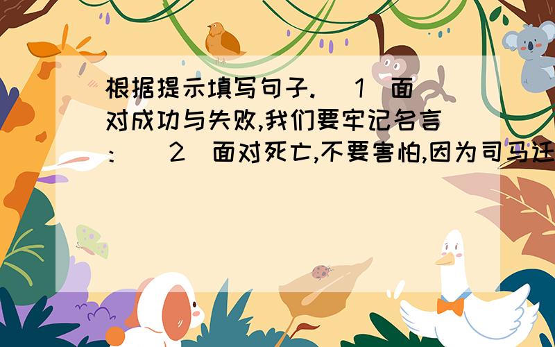 根据提示填写句子. （1）面对成功与失败,我们要牢记名言： （2）面对死亡,不要害怕,因为司马迁说过：根据提示填写句子.（1）面对成功与失败,我们要牢记名言：（2）面对死亡,不要害怕,