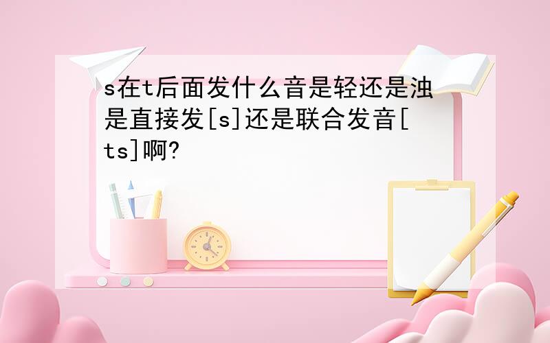 s在t后面发什么音是轻还是浊是直接发[s]还是联合发音[ts]啊?