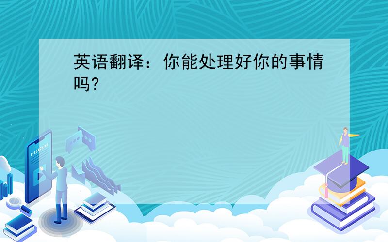 英语翻译：你能处理好你的事情吗?