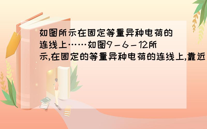 如图所示在固定等量异种电荷的连线上……如图9－6－12所示,在固定的等量异种电荷的连线上,靠近负电荷的P点释放一个初速度为零的质点,则带电质点在运动过程中 （ B、D ） A．加速度越来