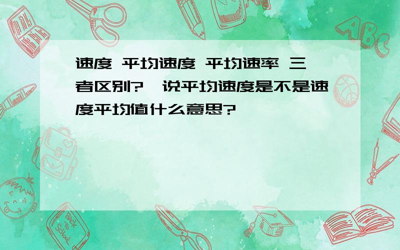 速度 平均速度 平均速率 三者区别?,说平均速度是不是速度平均值什么意思?