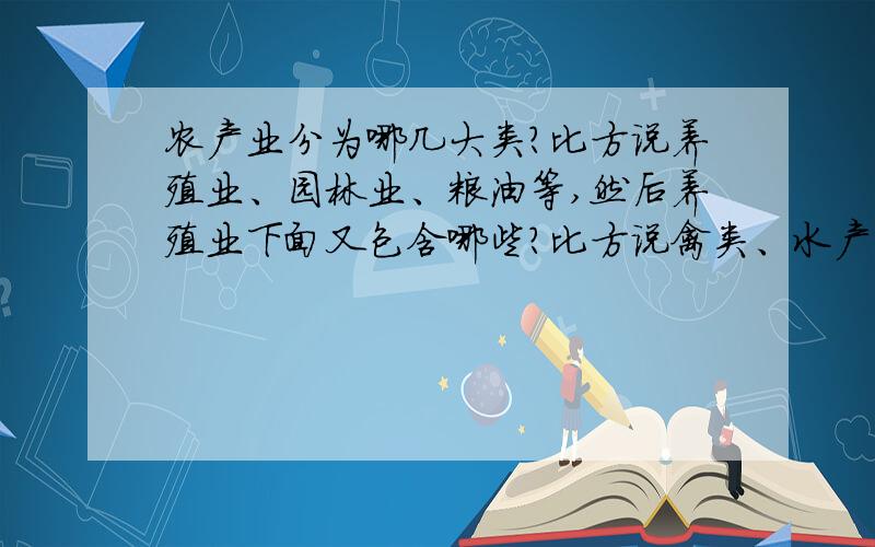 农产业分为哪几大类?比方说养殖业、园林业、粮油等,然后养殖业下面又包含哪些?比方说禽类、水产类等,这种大分类,而不是小分类,并不是包含鸡鸭鹅那种具体到动物名称的.答案可以复制,