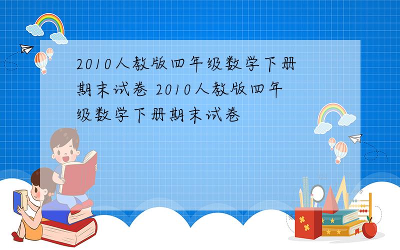 2010人教版四年级数学下册期末试卷 2010人教版四年级数学下册期末试卷