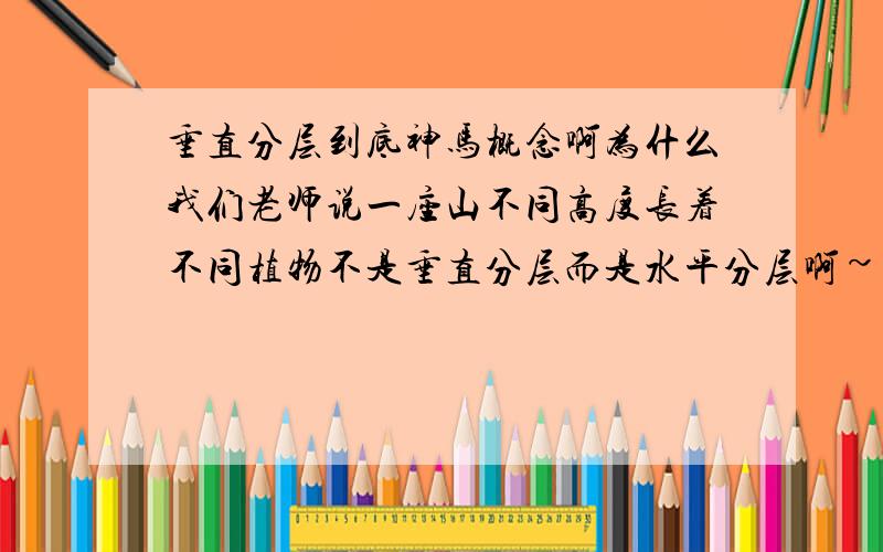 垂直分层到底神马概念啊为什么我们老师说一座山不同高度长着不同植物不是垂直分层而是水平分层啊~这到底怎么看那?